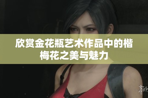 欣赏金花瓶艺术作品中的楷梅花之美与魅力