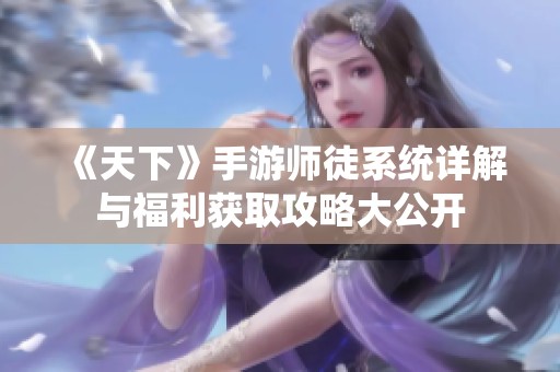 《天下》手游师徒系统详解与福利获取攻略大公开