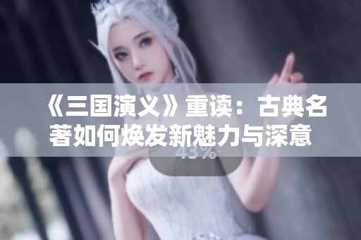 《三国演义》重读：古典名著如何焕发新魅力与深意