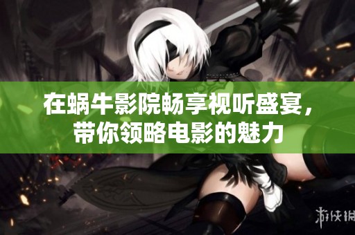 在蜗牛影院畅享视听盛宴，带你领略电影的魅力
