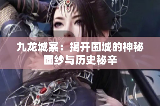 九龙城寨：揭开围城的神秘面纱与历史秘辛