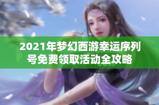 2021年梦幻西游幸运序列号免费领取活动全攻略
