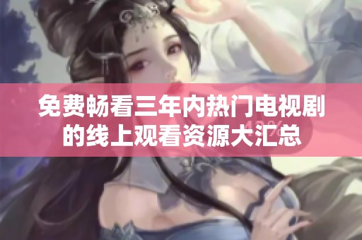 免费畅看三年内热门电视剧的线上观看资源大汇总