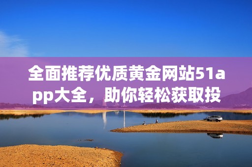 全面推荐优质黄金网站51app大全，助你轻松获取投资信息