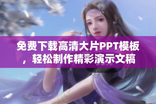 免费下载高清大片PPT模板，轻松制作精彩演示文稿