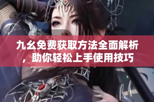 九幺免费获取方法全面解析，助你轻松上手使用技巧