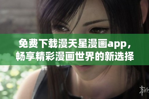 免费下载漫天星漫画app，畅享精彩漫画世界的新选择