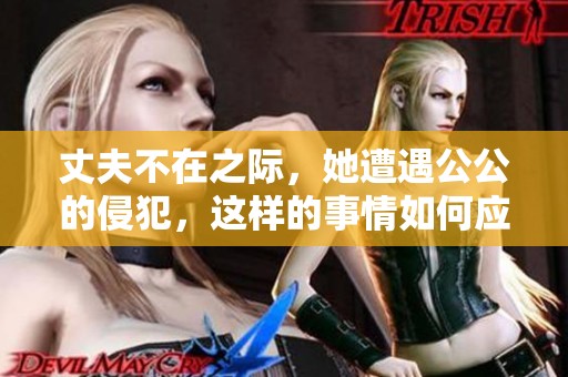 丈夫不在之际，她遭遇公公的侵犯，这样的事情如何应对