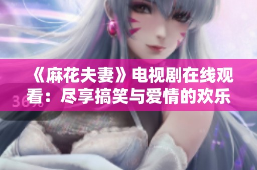 《麻花夫妻》电视剧在线观看：尽享搞笑与爱情的欢乐时光