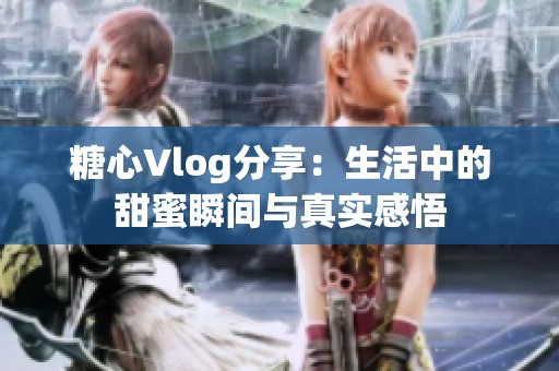 糖心Vlog分享：生活中的甜蜜瞬间与真实感悟