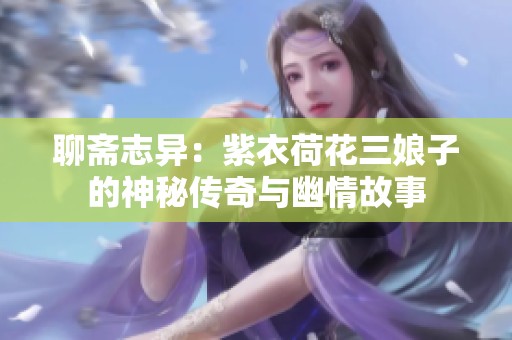 聊斋志异：紫衣荷花三娘子的神秘传奇与幽情故事