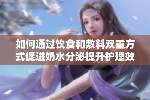 如何通过饮食和敷料双重方式促进奶水分泌提升护理效果