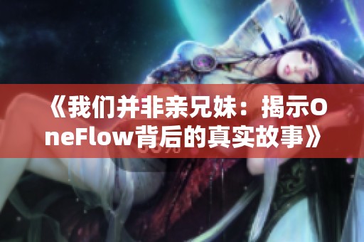 《我们并非亲兄妹：揭示OneFlow背后的真实故事》