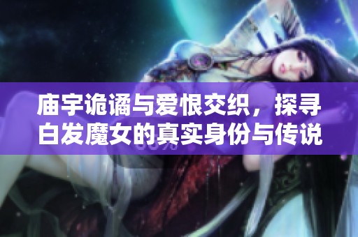 庙宇诡谲与爱恨交织，探寻白发魔女的真实身份与传说