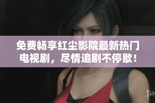 免费畅享红尘影院最新热门电视剧，尽情追剧不停歇！