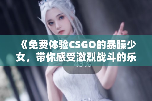 《免费体验CSGO的暴躁少女，带你感受激烈战斗的乐趣》