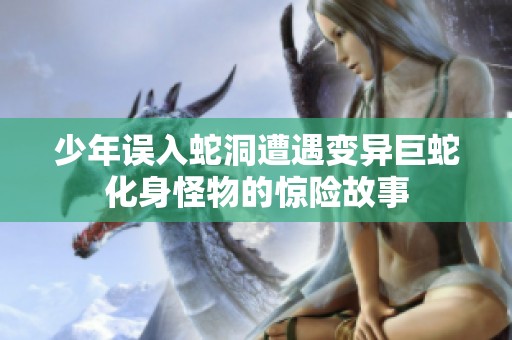 少年误入蛇洞遭遇变异巨蛇化身怪物的惊险故事