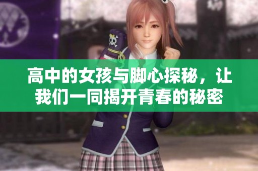 高中的女孩与脚心探秘，让我们一同揭开青春的秘密