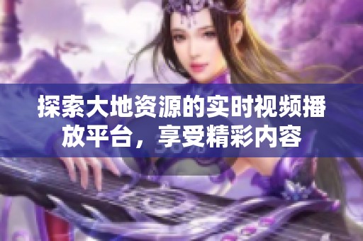 探索大地资源的实时视频播放平台，享受精彩内容
