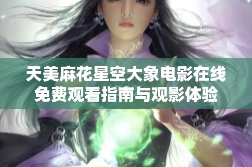 天美麻花星空大象电影在线免费观看指南与观影体验