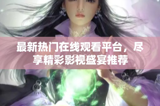 最新热门在线观看平台，尽享精彩影视盛宴推荐