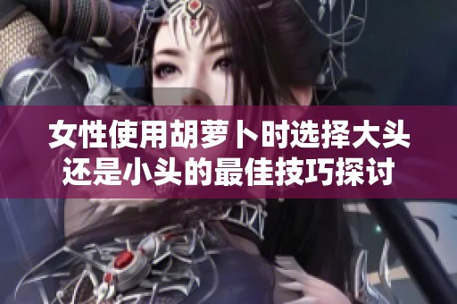 女性使用胡萝卜时选择大头还是小头的最佳技巧探讨