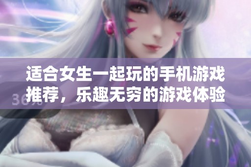 适合女生一起玩的手机游戏推荐，乐趣无穷的游戏体验