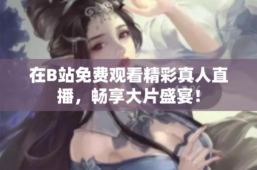 在B站免费观看精彩真人直播，畅享大片盛宴！