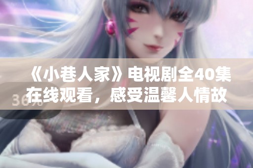 《小巷人家》电视剧全40集在线观看，感受温馨人情故事