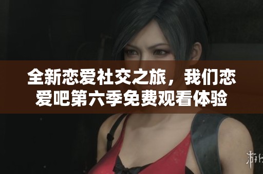全新恋爱社交之旅，我们恋爱吧第六季免费观看体验