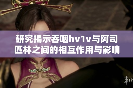 研究揭示吞咽hv1v与阿司匹林之间的相互作用与影响