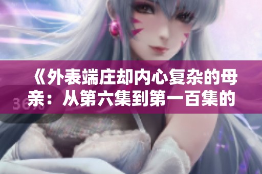 《外表端庄却内心复杂的母亲：从第六集到第一百集的深度探索》