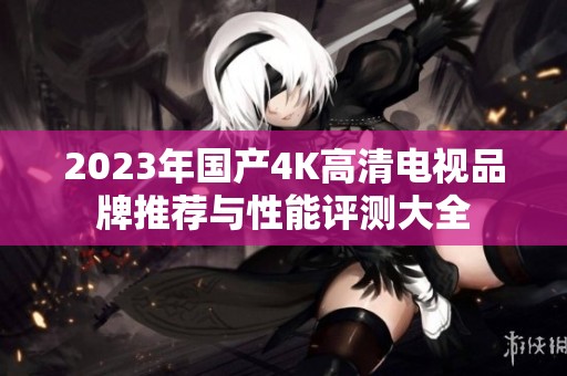2023年国产4K高清电视品牌推荐与性能评测大全