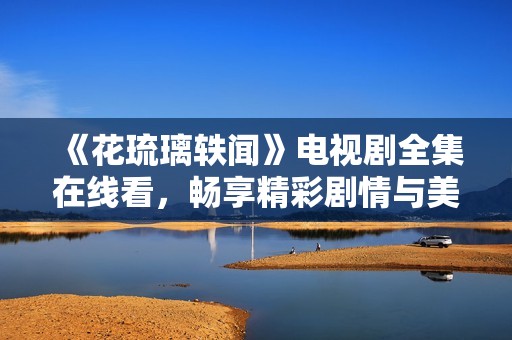 《花琉璃轶闻》电视剧全集在线看，畅享精彩剧情与美丽视觉盛宴