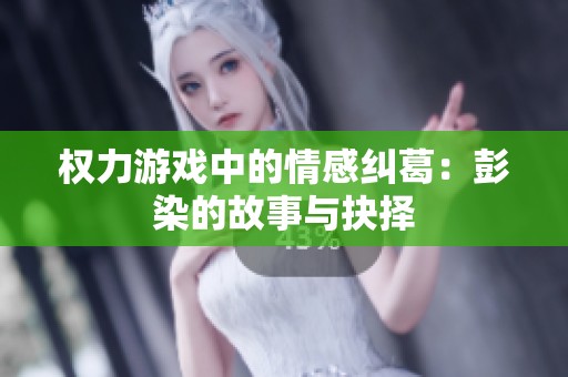 权力游戏中的情感纠葛：彭染的故事与抉择