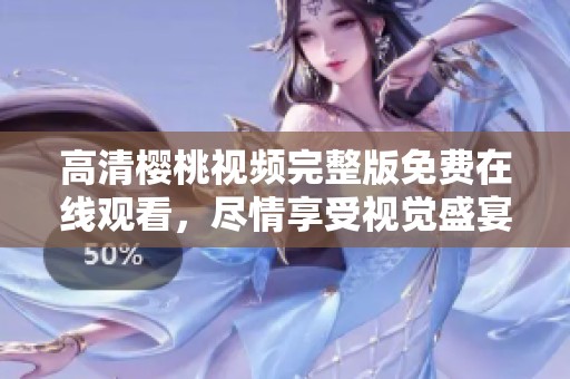 高清樱桃视频完整版免费在线观看，尽情享受视觉盛宴