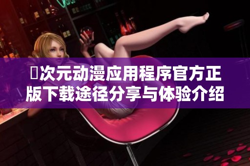 囧次元动漫应用程序官方正版下载途径分享与体验介绍