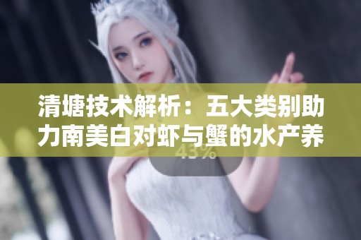 清塘技术解析：五大类别助力南美白对虾与蟹的水产养殖成功