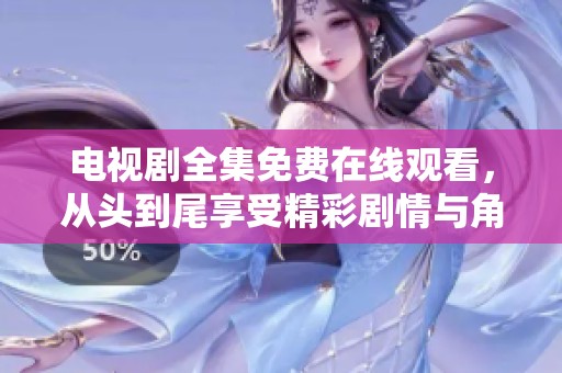 电视剧全集免费在线观看，从头到尾享受精彩剧情与角色魅力