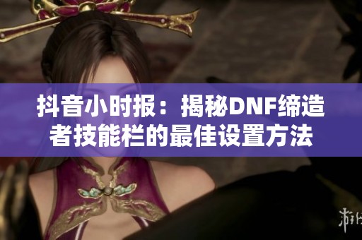 抖音小时报：揭秘DNF缔造者技能栏的最佳设置方法