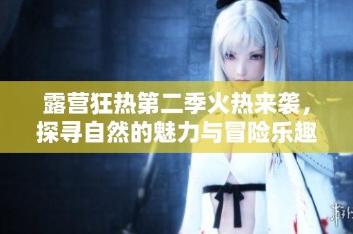 露营狂热第二季火热来袭，探寻自然的魅力与冒险乐趣