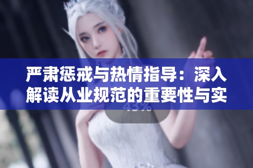 严肃惩戒与热情指导：深入解读从业规范的重要性与实践技巧