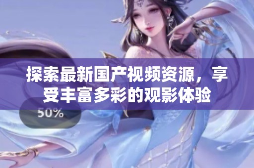 探索最新国产视频资源，享受丰富多彩的观影体验