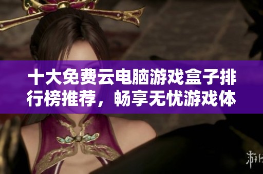 十大免费云电脑游戏盒子排行榜推荐，畅享无忧游戏体验