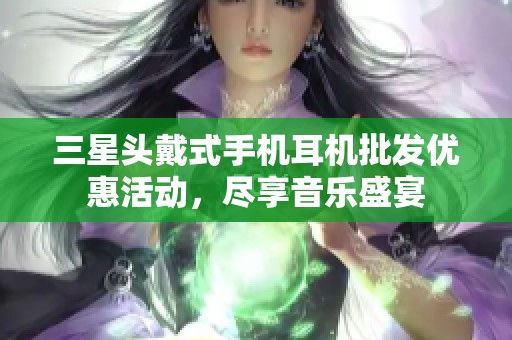三星头戴式手机耳机批发优惠活动，尽享音乐盛宴