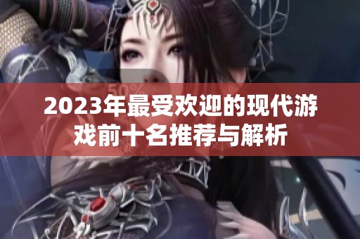 2023年最受欢迎的现代游戏前十名推荐与解析