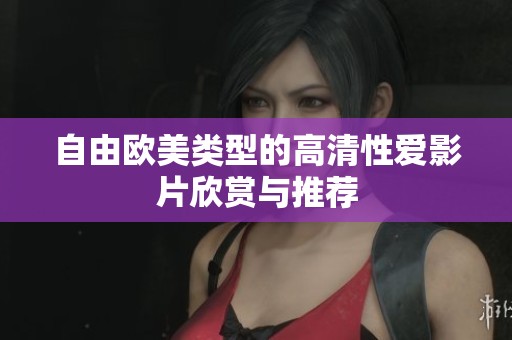 自由欧美类型的高清性爱影片欣赏与推荐