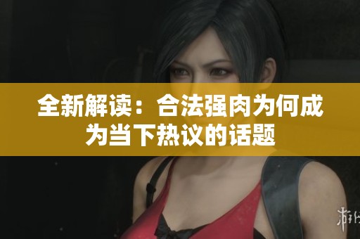 全新解读：合法强肉为何成为当下热议的话题