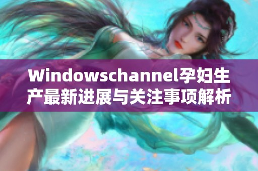 Windowschannel孕妇生产最新进展与关注事项解析