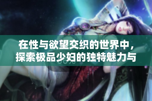 在性与欲望交织的世界中，探索极品少妇的独特魅力与故事